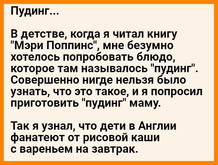 Пудинг В детстве когда я читал книгу Мэри Поппинс мне безумно хотелось попробовать блюдо которое там называлось пудинг Совершенно нигде нельзя было узнать что это такое и я попросил приготовить пудинг маму Так я узнал что дети в Англии фанатеют от рисовой каши с вареньем на завтрак