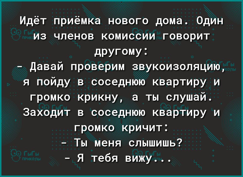 Идёт приёмка нового дома Один из членов комиссии говорит дРУГ0МУ3 Давай проверим звукоизоляцию я пойду в соседнюю квартиру и громко крикну а ты слушай Заходит в соседнюю квартиру и громко кричит Ты меня слышишь Я тебя вижу