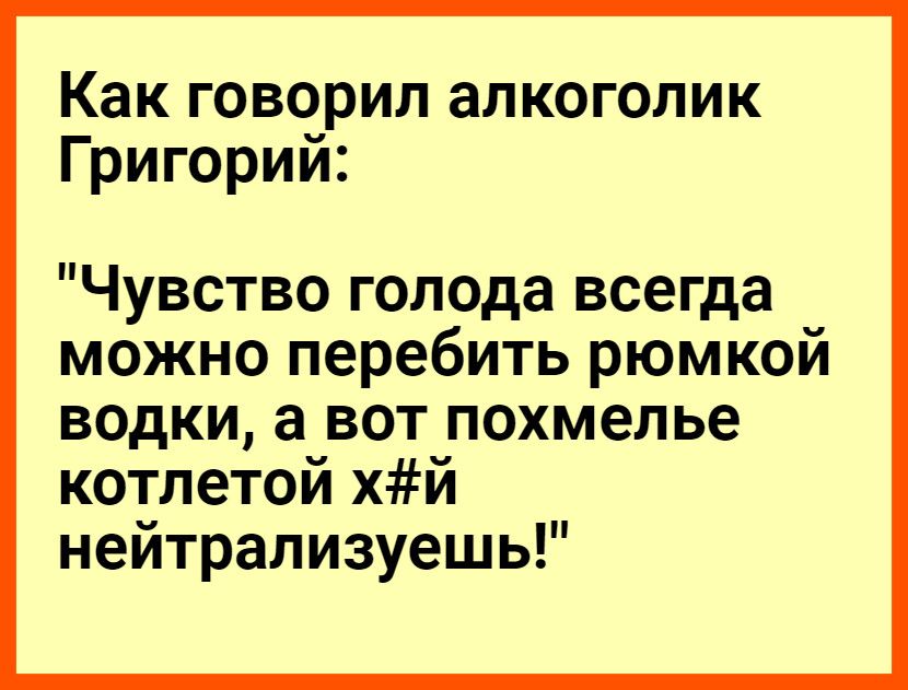 Как говорил алкоголик Григорий Чувство голода всегда можно перебить рюмкой водки а вот похмелье котлетой хй нейтрализуешь
