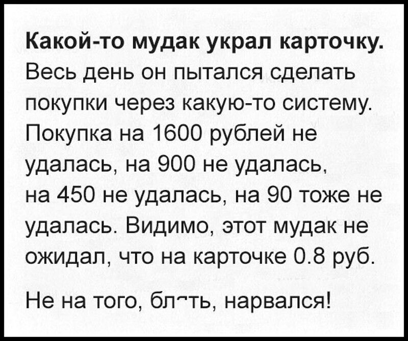 Какой то мудак украл карточку Весь день он пытался сделать покупки через какую то систему Покупка на 1600 рублей не удалась на 900 не удалась на 450 не удалась на 90 тоже не удалась ВИДИМО этот мудак не ожидал что на карточке 08 руб Не на того блть нарвался