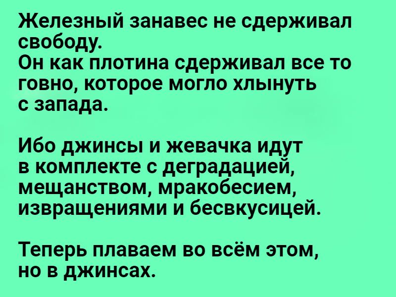 Железный занавес не сдерживал свободу Он как плотина сдерживал все то говно которое могло хлынуть с запада Ибо джинсы и жевачка идут в комплекте с деградацией мещанством мракобесием извращениями и бесвкусицей Теперь плаваем во всём этом но в джинсах