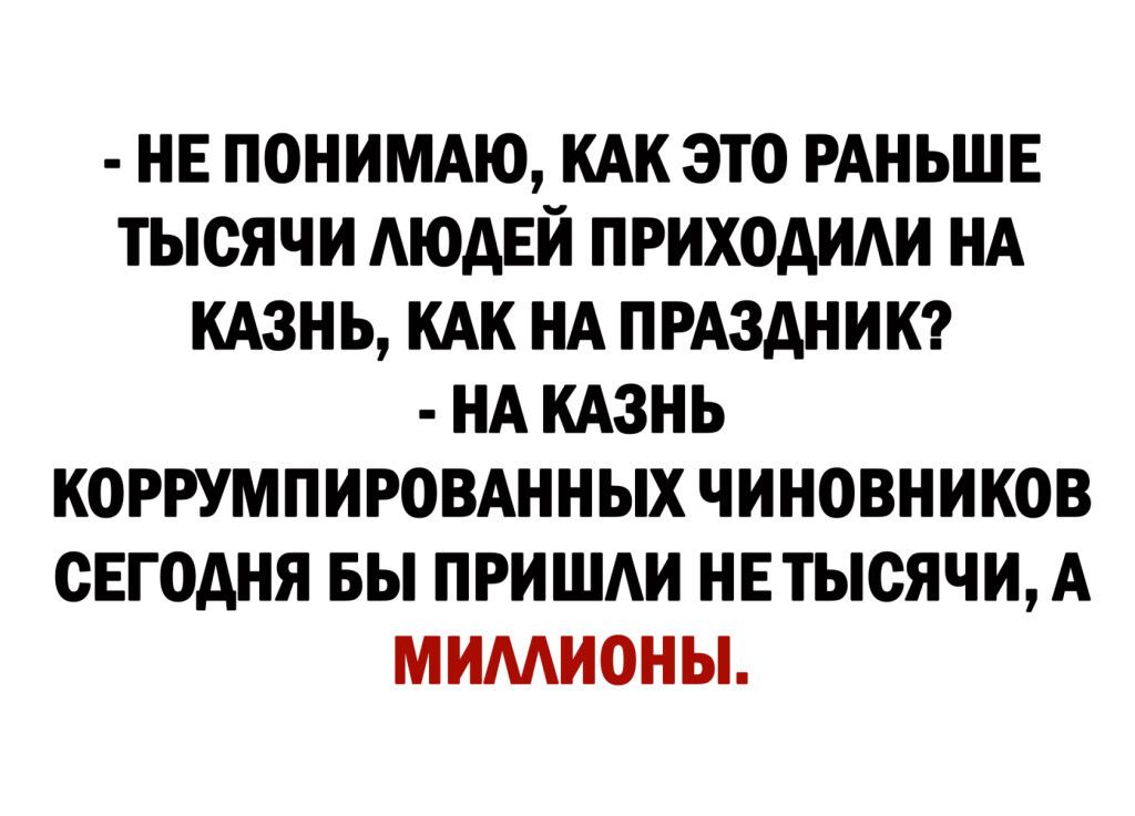НЕ ПОНИМАЮ КАК ЭТО РАНЬШЕ ТЫСЯЧИ АЮАЕЙ ПРИХОАИАИ НА КАЗНЬ КАК НА ПРАЗДНИК НА КАЗНЬ КОРРУМПИРОВАННЫХ ЧИНОВНИКОВ СЕГОДНЯ БЬ ПРИШАИ НЕ ТЫСЯЧИ А МИМИОНЫ
