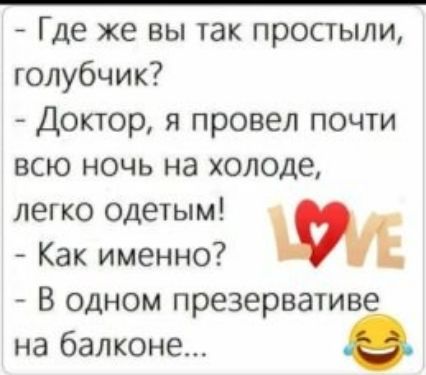 Где же вы так простыли голубчик Доктор я провел почти всю ночь на холоде легко одетым Как именно В одном презервативе на балконе