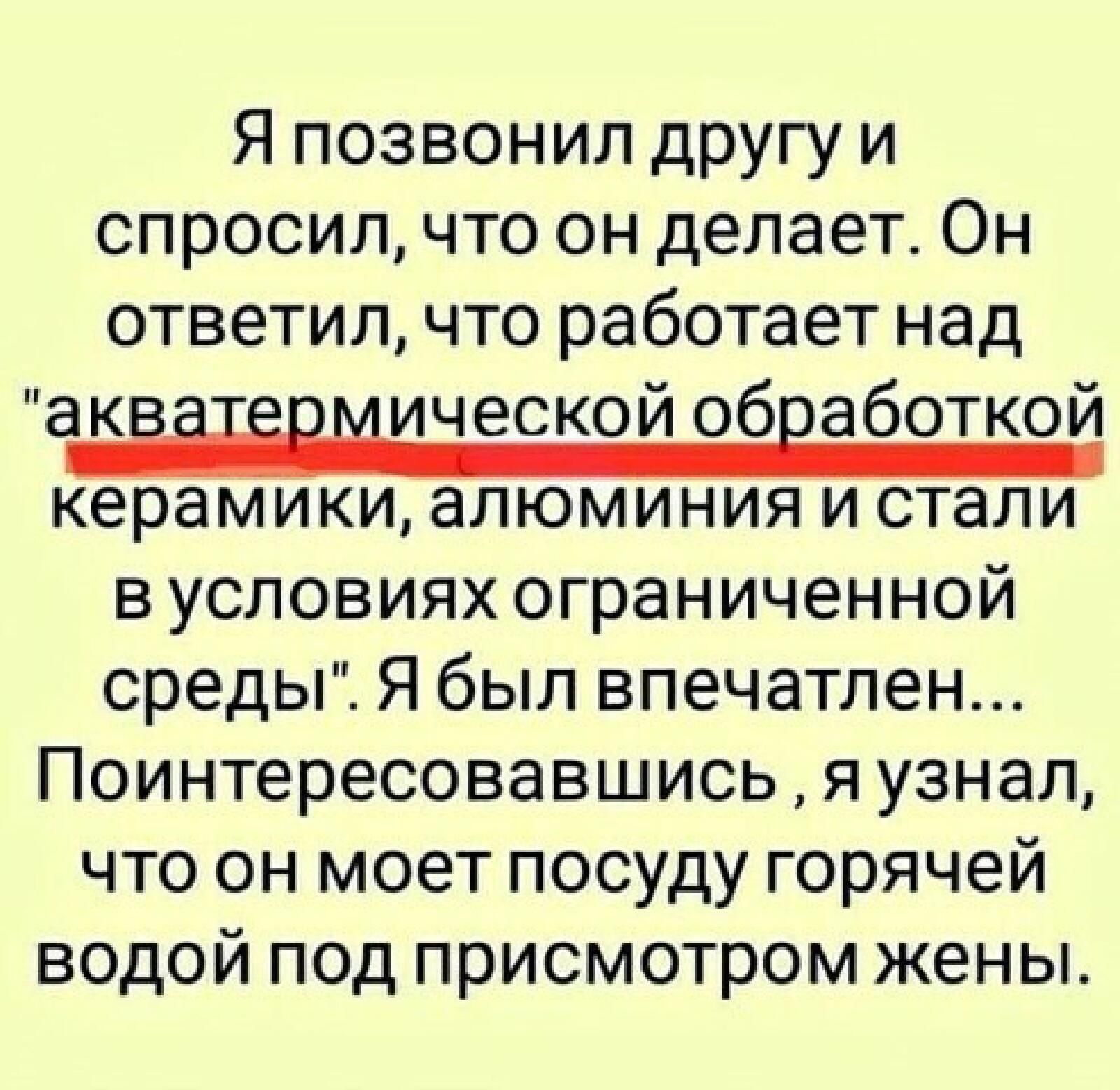 Я позвонил другу и спросил что он делает Он ответил что работает над ЗКЁЁЁЁЁ тической обработкой керамики алюминия и стали в условиях ограниченной среды Я был впечатлен Поинтересовавшись я узнал что он моет посуду горячей водой под присмотром жены