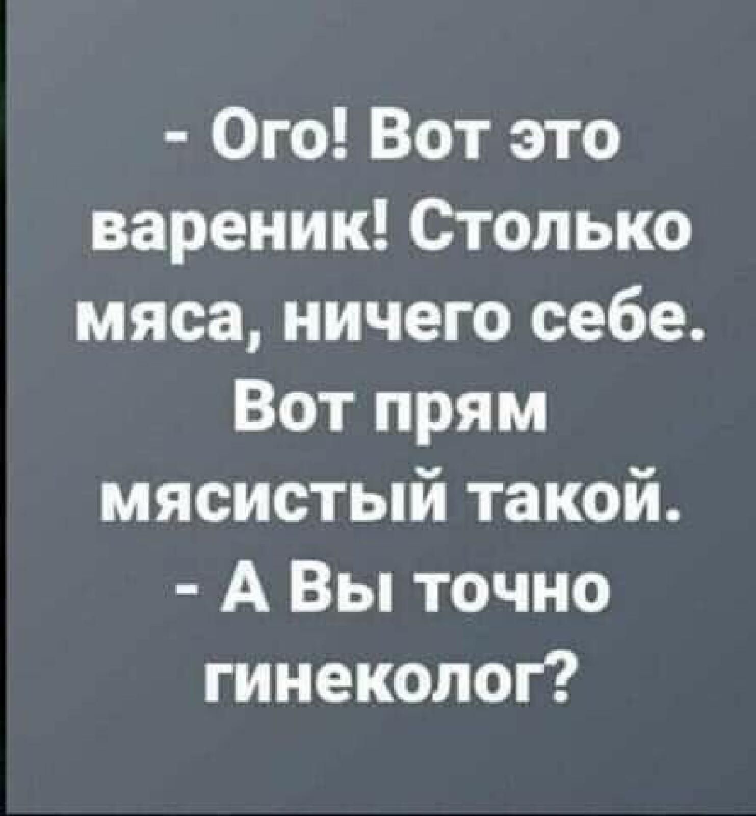 Ого Вот это вареник Столько мяса ничего себе Вот прям мясистый такой _ А Вы точно гинеколог