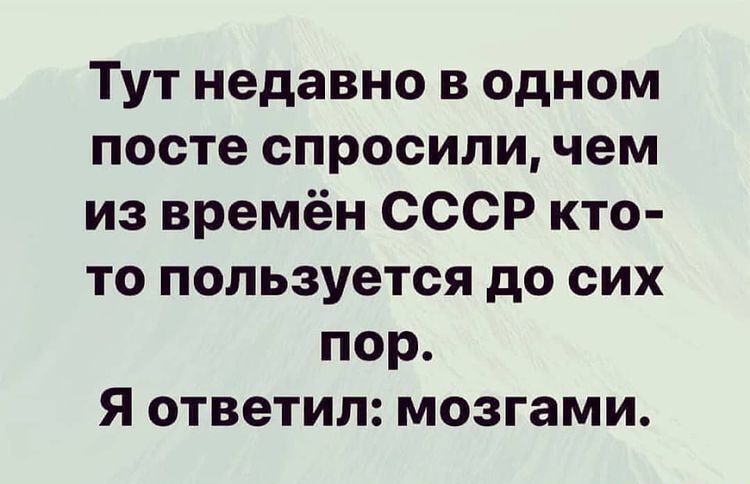 Тут недавно в одном посте спросили чем из времён СССР кто то пользуется до сих пор Я ответил мозгами