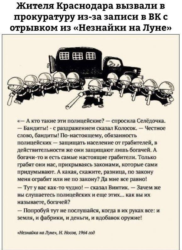 Жители Краснодара вызвали в прокуратуру из за записи в вк с отрывком пз Незнайки на Луне А кто такие зл и полицейские спросила Селёдочка Бандиты с раздражением сказал Колосок Честное слово бандиты По иасюящсму обязаинопь полицейских _ защищать населен ие от грабителей в действительности же они защищают лишь богачей А богачито и есть самые настоящие грабители Только грабят они нас прикрываясь закон