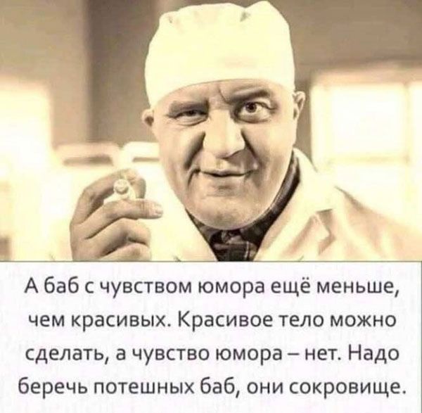 А баб с чувством юмора ещё меньше чем красивых Красивое тело можно сделать а чувство юмора нет Надо беречь потешных баб они сокровище