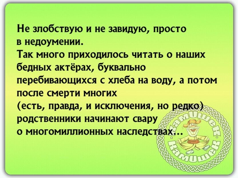 Не злобствую и не завидую просто в недоумении Так много приходилось читать о наших бедных актёрах буквально перебивающихся с хлеба на воду а потом после смерти многих есть правда и исключения но родственники начинают свару о многомиллионных наследст
