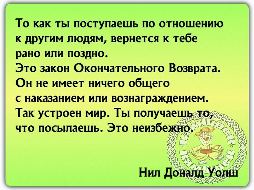 То как ты поступаешь по отношению к другим людям вернется к тебе рано или поздно Это закон Окончательного Возврата Он не имеет ничего общего с наказанием или вознаграждением Так устроен мир Ты получаешьтщ что посылаешь Это неизбе