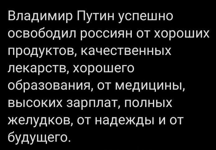 Владимир Путин успешно освободил россиян от хороших продуктов качественных лекарств хорошего образования от медицины высоких зарплат полных желудков от надежды и от будущего
