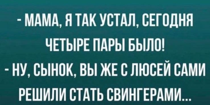 МАМА Я ТАК УСТАЛ СЕГОДНЯ ЧЕТЫРЕ ПАРЫ БЫЛО НУ СЫНВК ВЫ ЖЕ В ЛЮСЕЙ ВАМИ РЕШИЛИ СТАТЬ СВИНГЕРАМИ