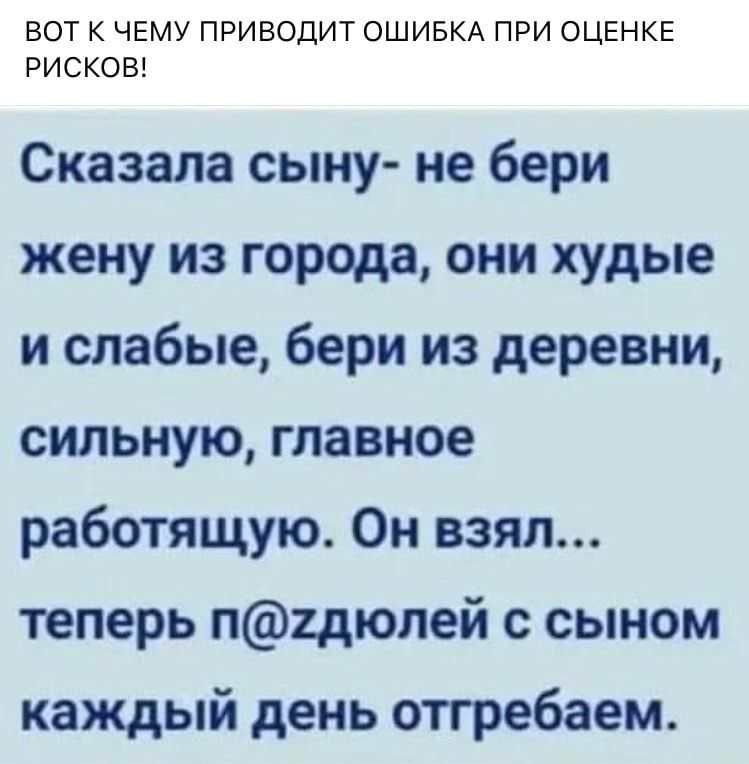 ВОТ К ЧЕМУ ПРИВОДИТ ОШИБКА ПРИ ОЦЕНКЕ РИСКОВ Сказала сыну не бери жену из города они худые и слабые бери из деревни сильную главное работящую Он взял теперь п2дюлей с сыном каждый день отгребаем