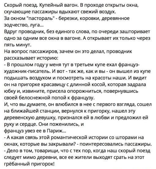 Скорый поезд Купейный вагон в проходе открыты окна скучающие пассажиры вдыхают свежий воздух За окном пастораль березки коровки деревянное зодчество луга Вдруг проводник без единого слова по очереди аашторивает одно за одним все окна в вагоне А открывает их только через пять минут На вопрос пассажиров зачем он это делал проводник рассказывает историю в прошлом годуу меня тут в третьем купе ехал фр