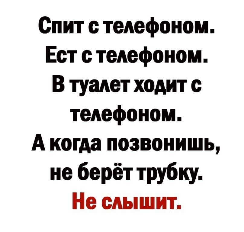 Спит с телефоном Ест с телефоном В туалет ходит с телефоном А когда позвонишь не берёт трубку Не слышит