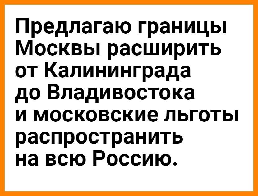 Предлагаю границы Москвы расширить от Калининграда до Владивостока и московские льготы распространить на всю Россию