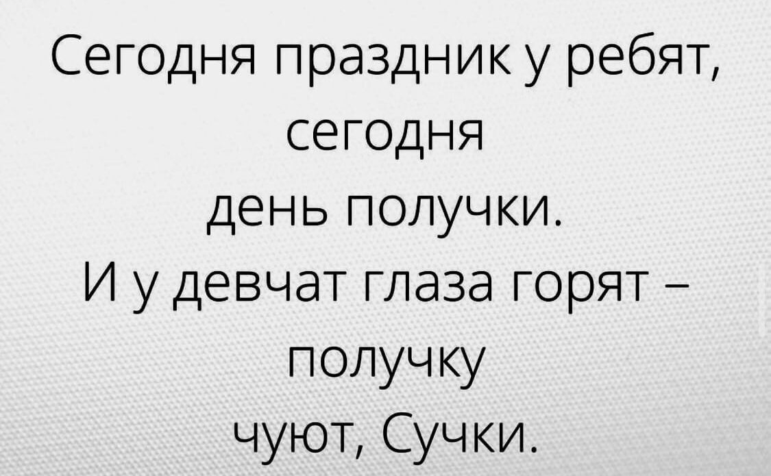 Сегодня праздник у ребят, сегодня день получки. И у девчат глаза горят  получку чуют, сучки.