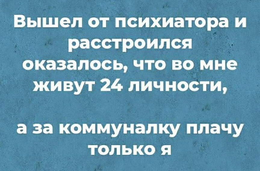 Вышел от психиатора и расстроился оказалось, что во мне живут 24 личности, а за коммуналку плачу только я