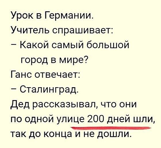 Урок в Германии Учитель спрашивает Какой самый большой город в мире Ганс отвечает Сталинград дед рассказывал что они по одной улице 200 дней шли так до конца и не дошли
