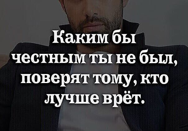 Каким бы честным ты не был поверят тому кто лучше врёт
