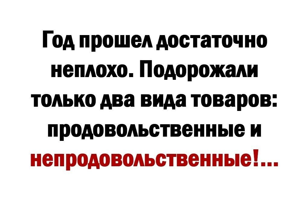 Год прошел достаточно неплохо. Подорожали только два вида товаров: продовольственные и непродовольственные!...