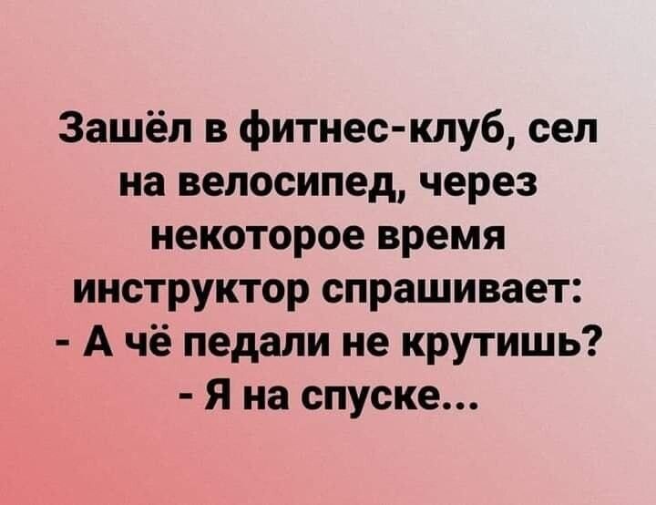 Зашёл в фитнес клуб сел на велосипед через некоторое время инструктор спрашивает А чё педали не крутишь Я на спуске