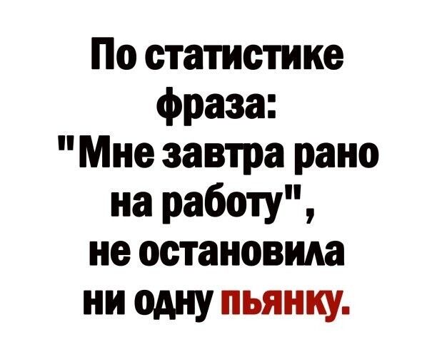 По статистике фраза Мне завтра рано на работу не остановила ни одну пьянку