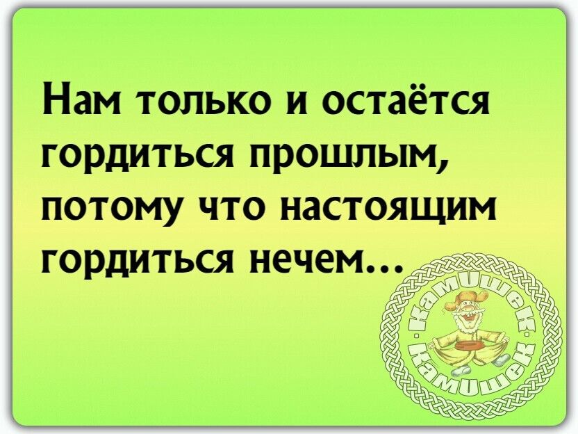 Нам только и остаётся гордиться прошлым потому что настоящим гордиться нечем