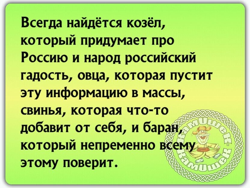 Всегда найдётся козёл, который придумает про россию и народ российский гадость, овца, которая пустит эту информацию в массы, свинья, которая чтото добавит от себя, и баран, ; который непременно всему, этому поверит.