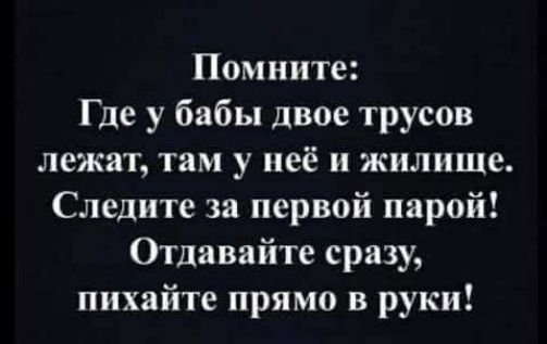 Помните: где у бабы двое трусов лежат, там у неё и жилище. Следите за первой парой! Отдавайте сразу, пихайте прямо в руки!