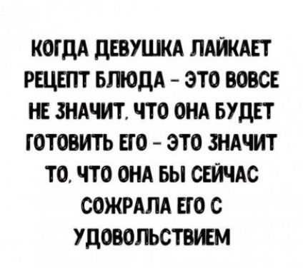 Когда девушка лайкает рецепт блюда  это вовсе не значит. Что она будет готовить его  это значит то, что она бы сейчас сожрала его с удовольствием