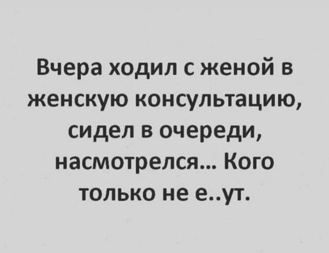 Вчера ходил с женой в женскую консультацию, сидел в очереди, насмотрелся... Кого только не е..ут.
