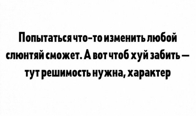 Попытаться что то изменить любой спюитяй может А вот чтоб хуй забить тут решимость нужна характер