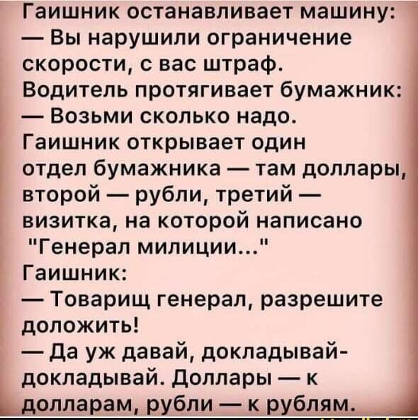 Гаишник останавливает машину:  вы нарушили ограничение скорости, с вас штраф. Водитель протягивает бумажник:  возьми сколько надо. Гаишник открывает один отдел бумажника  там доллары, второй  рубли, третий  визитка, на которой написано 