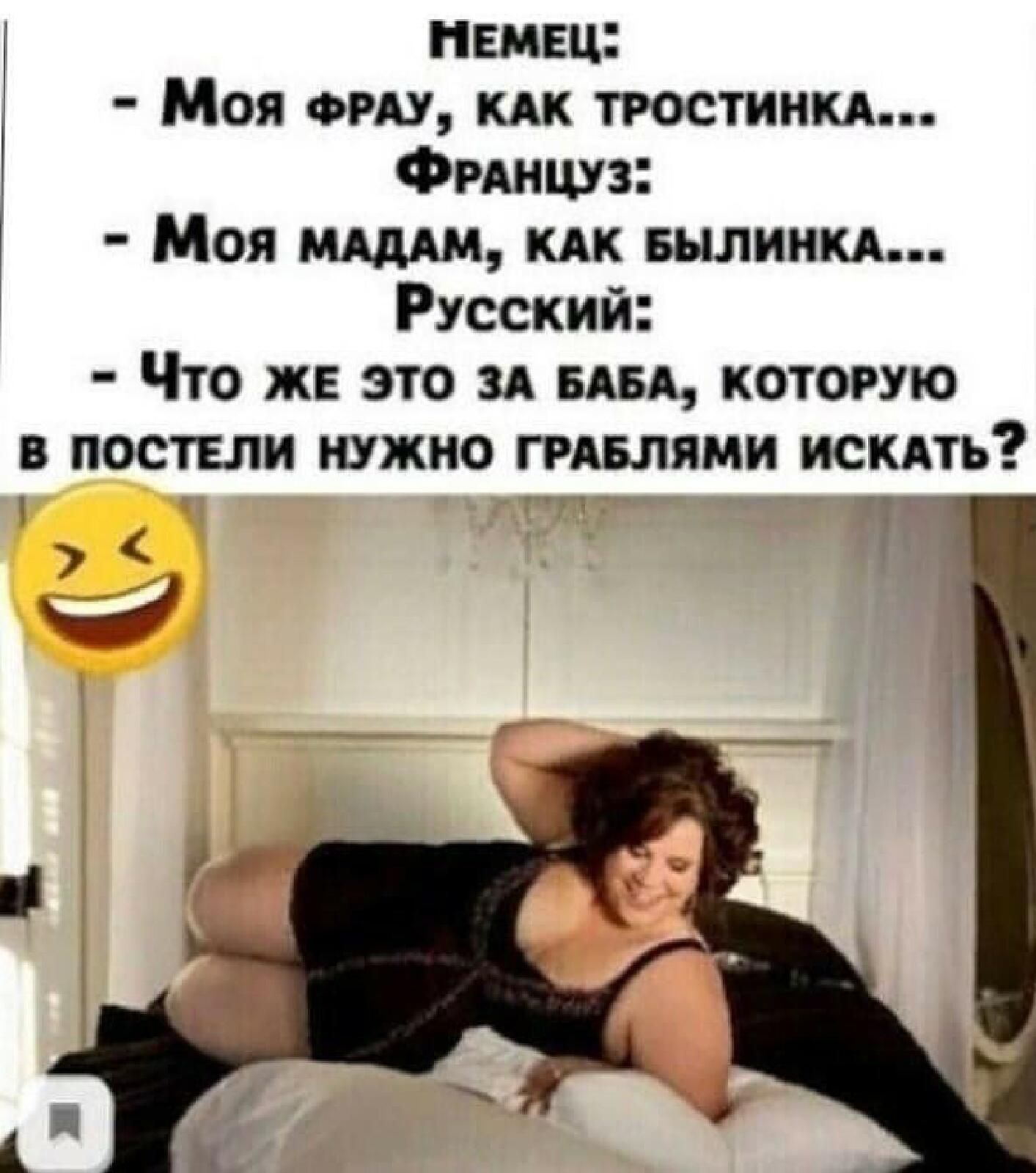 ; мемец:  моя фрау, как тростинка..... Француз:   моя мадам, как былинка... Русский:  что же это за баба, которую в постели нужно граблями искать?