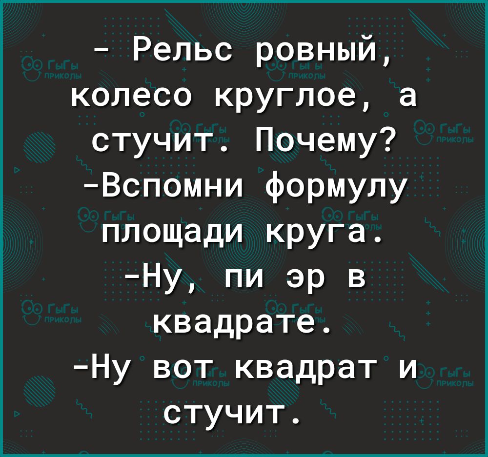 Рельс ровный колесо круглое а стучит Почему Вспомни формулу площади круга Ну пи эр в квадрате Ну вот квадрат и стучит