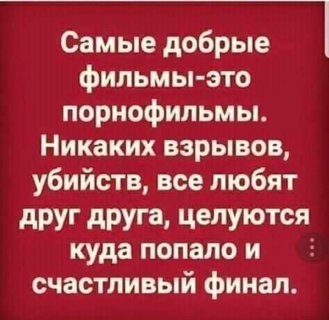 Самые добрые фильмыэто порнофильмы. Никаких взрывов, убийств, все любят друг друга, целуются куда попалои  : счастливый финал.