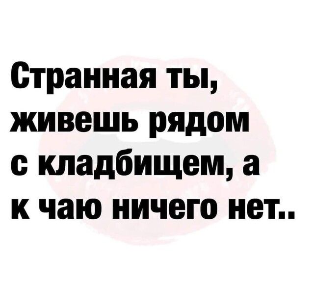 Странная ты, живешь рядом с кладбищем, а к чаю ничего нет..