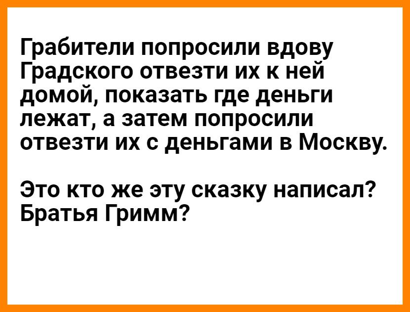 Грабители попросили вдову градского отвезти их к ней домой, показать где деньги лежат, а затем попросили отвезти их с деньгами в москву. Это кто же эту сказку написал? Братья гримм?