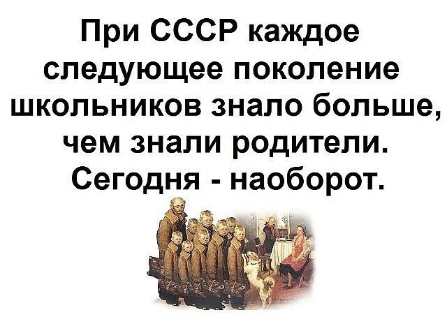 При СССР каждое следующее поколение школьников знало больше чем знали родители Сегодня наоборот