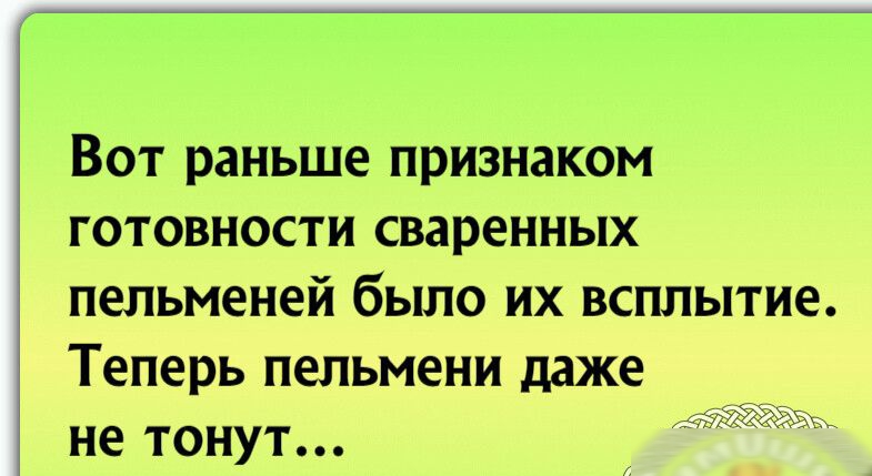Вот раньше признаком готовности сваренных  пельменей было их всплытие. Теперь пельмени даже не тонут...