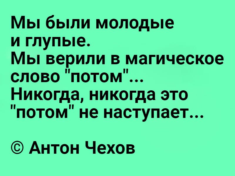 Мы были молодые и глупые Мы верили в магическое слово потом Никогда никогда это потом не наступает Антон Чехов