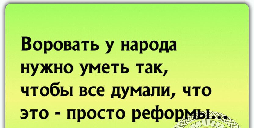 Воровать у народа нужно уметь так, чтобы все думали, что это  просто реформы:.