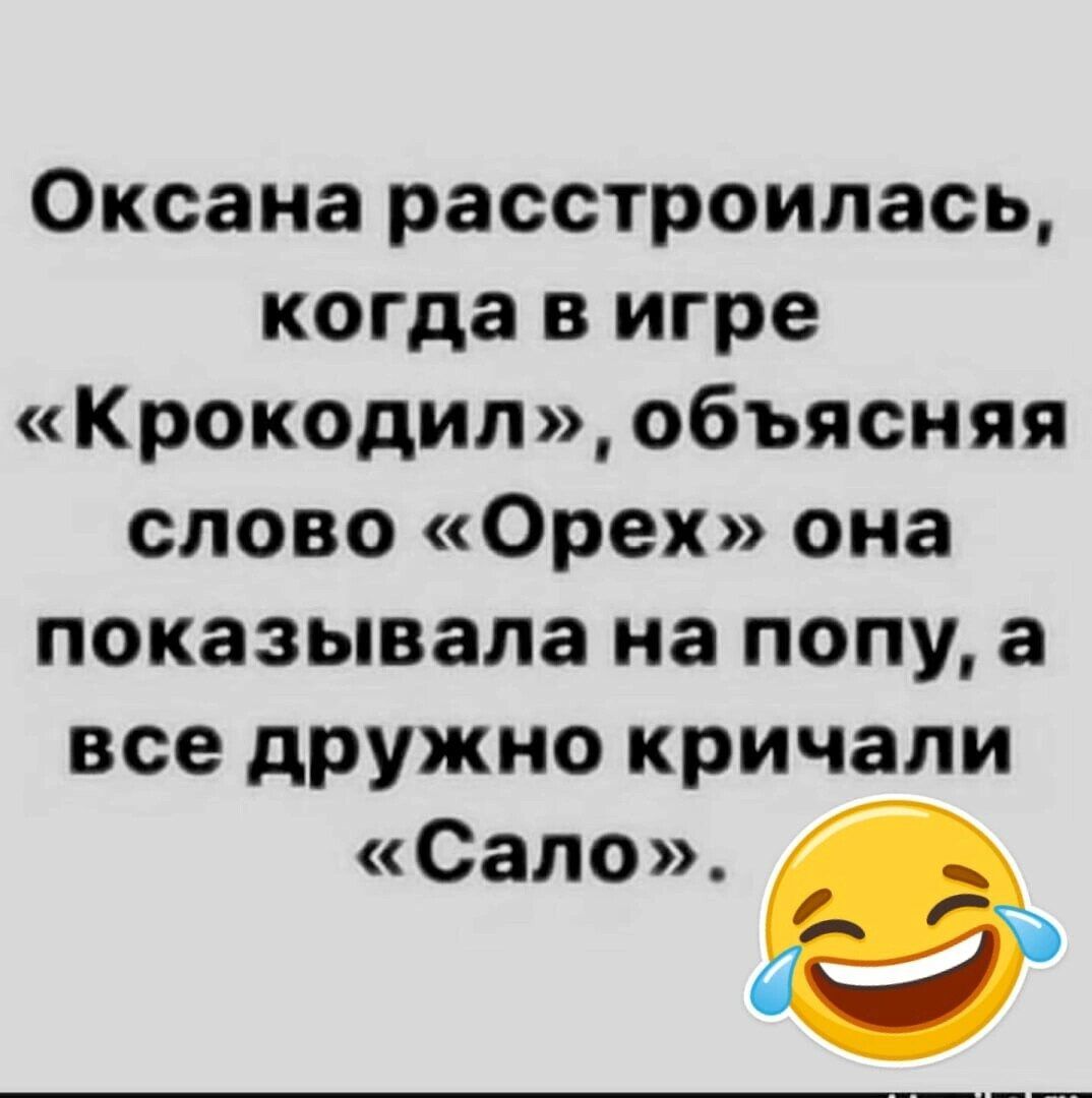 Оксана расстроилась, когда в игре «крокодил», объясняя слово «орех» она показывала на попу, а все дружно кричали «сало». 9