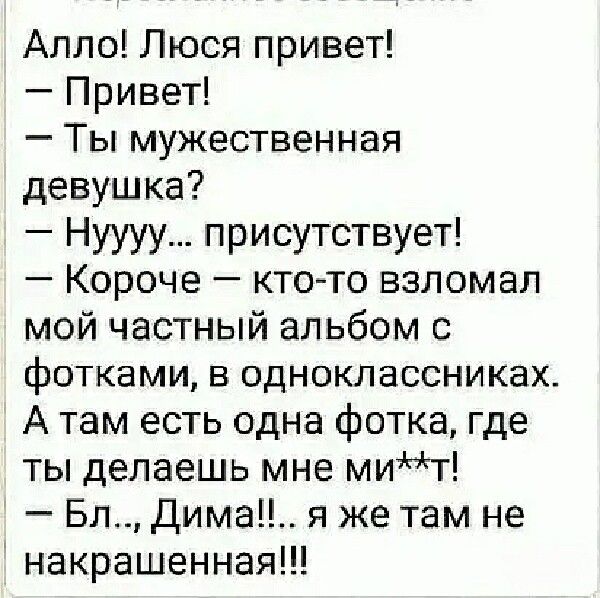 Алло Люся привет Привет Ты мужественная девушка Нуууу присутствует Короче кто то взломал мой частный альбом с фотками в одноклассниках А там есть одна фотка где ты делаешь мне мит Бл дима я же там не накрашенная