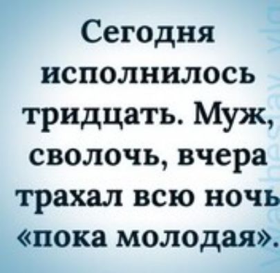Сегодня исполнилось тридцать. Муж, сволочь, вчера трахал всю ночь «пока молодая».