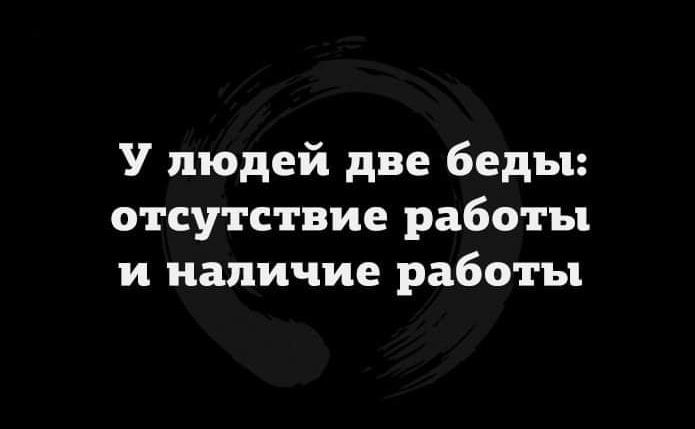 У людей две беды отсутствие работы и наличие работы