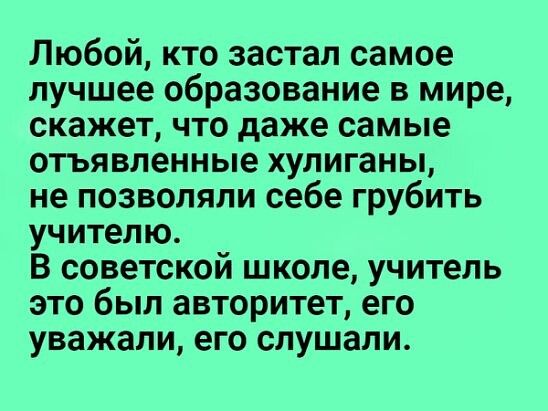 Любой кто застал самое лучшее образование в мире скажет что даже самые отъявленные хулиганы не позволяли себе грубить учителю В советской школе учитель это был авторитет его уважали его слушали