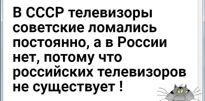 В ссср телевизоры советские ломались постоянно, а в россии нет, потому что российских телевизоров не существует !
