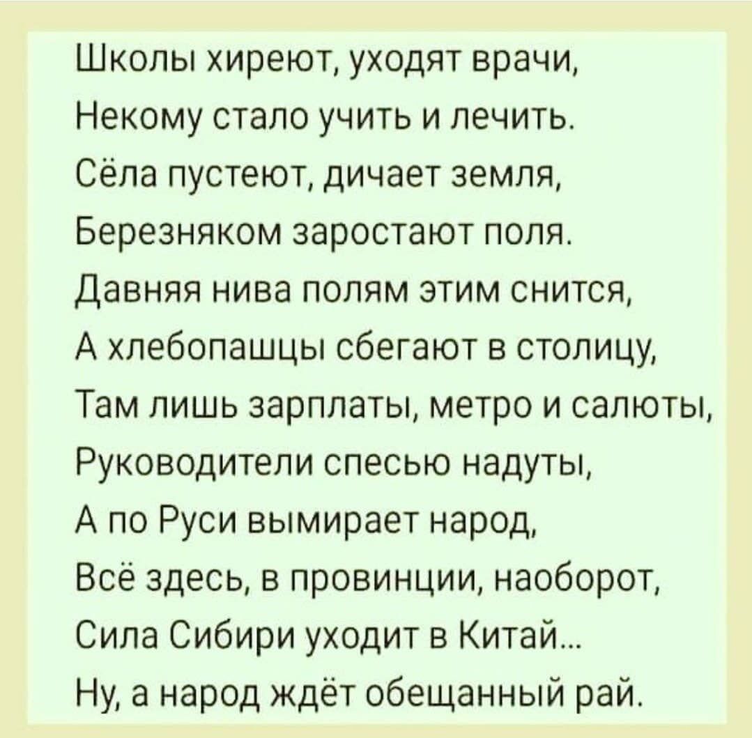 Школы хиреют уходят врачи Некому стало учить и лечить Сёла пустеют дичает земля Березняком заростают поля Давняя нива полям этим снится А хлебопашцы сбегают в столицу Там лишь зарплаты метро и салюты Руководители спесью надуты А по Руси вымирает народ Всё здесь в провинции наоборот Сила Сибири уходит в Китай Ну а народ ждёт обещанный рай